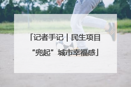 记者手记｜民生项目“兜起”城市幸福感