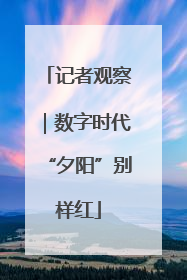 记者观察｜数字时代“夕阳”别样红