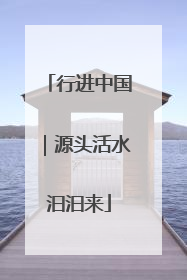 行进中国｜源头活水汩汩来