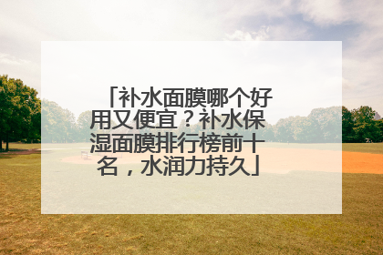 补水面膜哪个好用又便宜？补水保湿面膜排行榜前十名，水润力持久