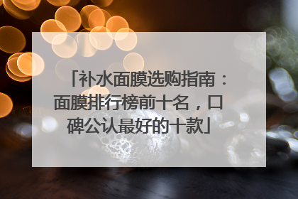补水面膜选购指南：面膜排行榜前十名，口碑公认最好的十款