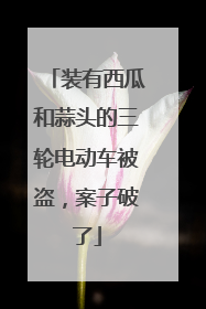 装有西瓜和蒜头的三轮电动车被盗，案子破了