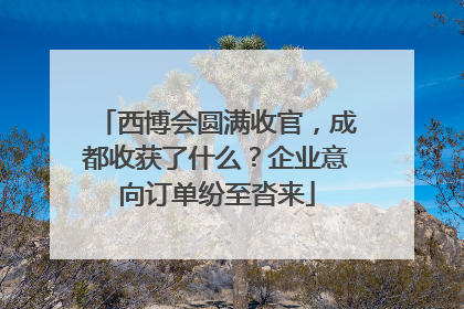 西博会圆满收官，成都收获了什么？企业意向订单纷至沓来
