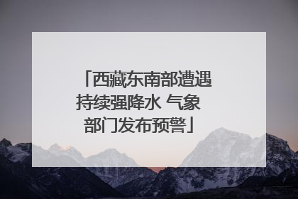 西藏东南部遭遇持续强降水 气象部门发布预警