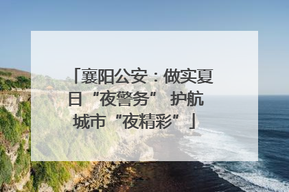 襄阳公安：做实夏日“夜警务” 护航城市“夜精彩”