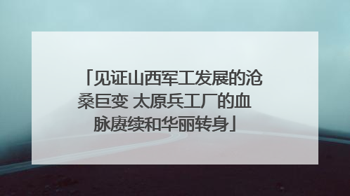 见证山西军工发展的沧桑巨变 太原兵工厂的血脉赓续和华丽转身