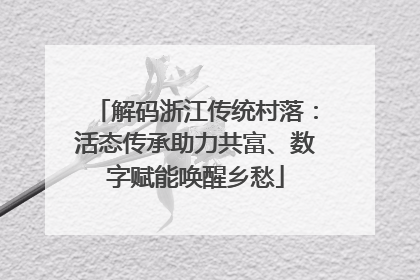 解码浙江传统村落：活态传承助力共富、数字赋能唤醒乡愁