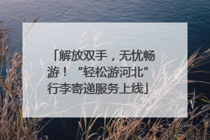 解放双手，无忧畅游！“轻松游河北”行李寄递服务上线