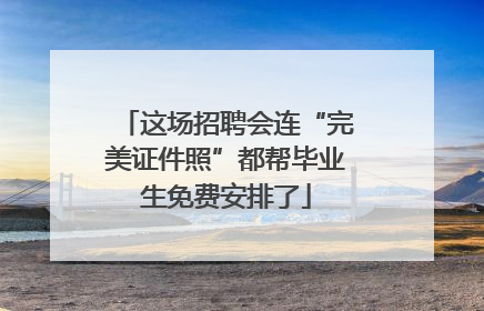 这场招聘会连“完美证件照”都帮毕业生免费安排了