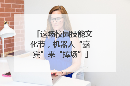 这场校园技能文化节，机器人“嘉宾”来“捧场”