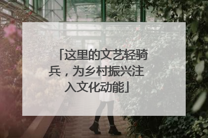 这里的文艺轻骑兵，为乡村振兴注入文化动能