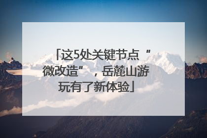 这5处关键节点“微改造”，岳麓山游玩有了新体验
