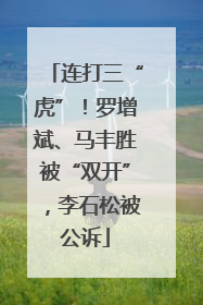 连打三“虎”！罗增斌、马丰胜被“双开”，李石松被公诉