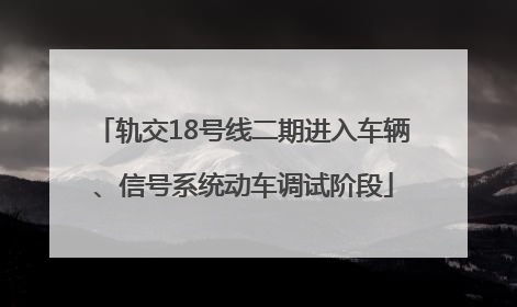 轨交18号线二期进入车辆、信号系统动车调试阶段