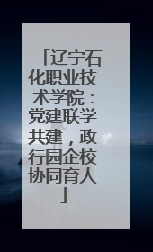 辽宁石化职业技术学院：党建联学共建，政行园企校协同育人