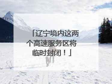辽宁境内这两个高速服务区将临时封闭！
