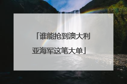 谁能抢到澳大利亚海军这笔大单