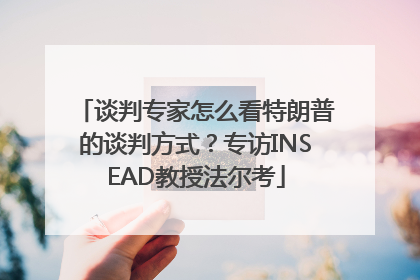 谈判专家怎么看特朗普的谈判方式？专访INSEAD教授法尔考