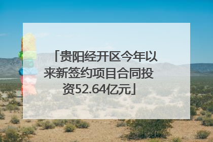 贵阳经开区今年以来新签约项目合同投资52.64亿元