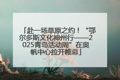 赴一场草原之约！“鄂尔多斯文化神州行——2025青岛活动周”在奥帆中心拉开帷幕