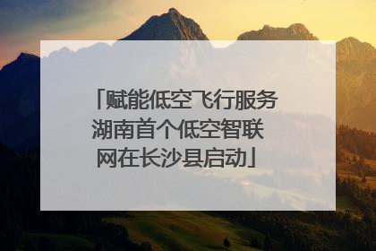 赋能低空飞行服务 湖南首个低空智联网在长沙县启动
