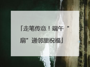走笔传意！端午“扇”递邻里祝福