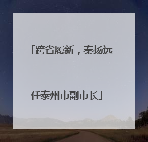 跨省履新，秦扬远任泰州市副市长