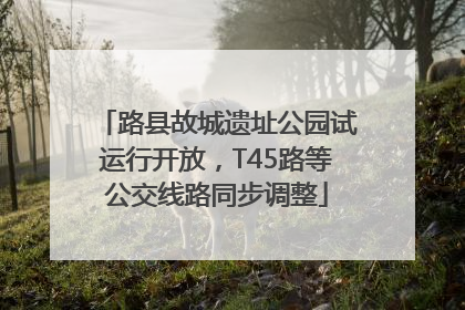 路县故城遗址公园试运行开放，T45路等公交线路同步调整