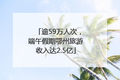 逾59万人次，端午假期鄂州旅游收入达2.5亿
