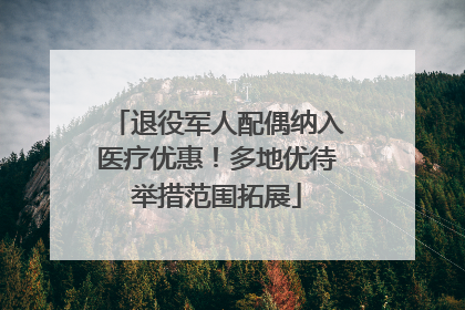 退役军人配偶纳入医疗优惠！多地优待举措范围拓展