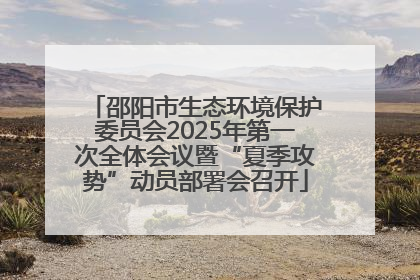 邵阳市生态环境保护委员会2025年第一次全体会议暨“夏季攻势”动员部署会召开