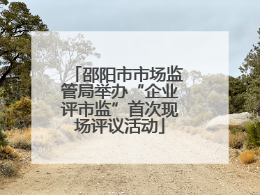 邵阳市市场监管局举办“企业评市监”首次现场评议活动