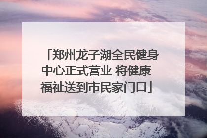 郑州龙子湖全民健身中心正式营业 将健康福祉送到市民家门口