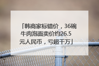 韩商家标错价，36碗牛肉泡面卖价约26.5元人民币，亏超千万