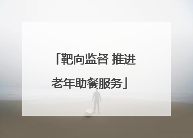 靶向监督 推进老年助餐服务