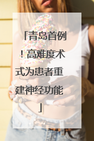 青岛首例！高难度术式为患者重建神经功能