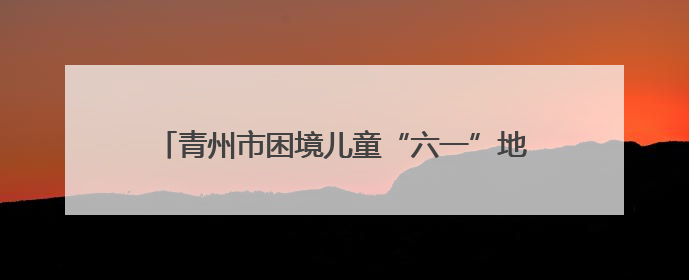 青州市困境儿童“六一”地名文化研学行活动温暖启航