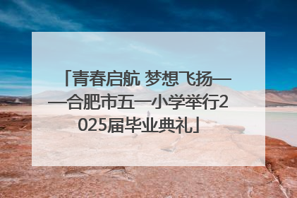 青春启航 梦想飞扬——合肥市五一小学举行2025届毕业典礼