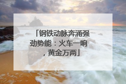 钢铁动脉奔涌强劲势能：火车一响，黄金万两