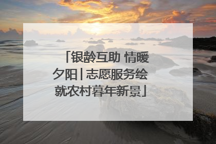 银龄互助 情暖夕阳│志愿服务绘就农村暮年新景