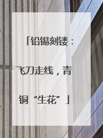 铅锡刻镂：飞刀走线，青铜“生花”