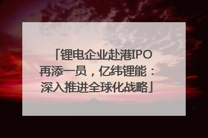 锂电企业赴港IPO再添一员，亿纬锂能：深入推进全球化战略