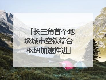 长三角首个地级城市空铁综合枢纽加速推进