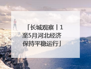 长城观察丨1至5月河北经济保持平稳运行