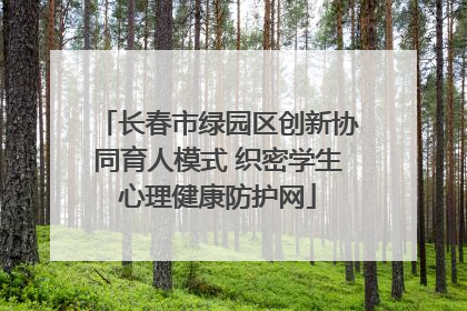长春市绿园区创新协同育人模式 织密学生心理健康防护网