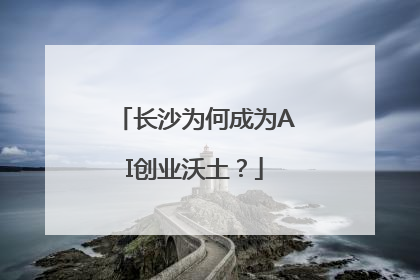长沙为何成为AI创业沃土？