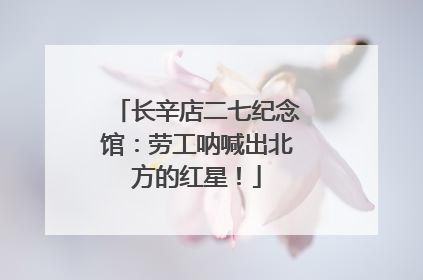 长辛店二七纪念馆：劳工呐喊出北方的红星！