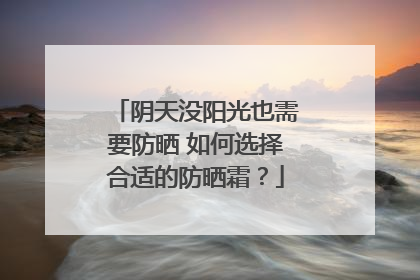 阴天没阳光也需要防晒 如何选择合适的防晒霜？