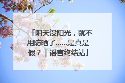 阴天没阳光，就不用防晒了……是真是假？｜谣言终结站
