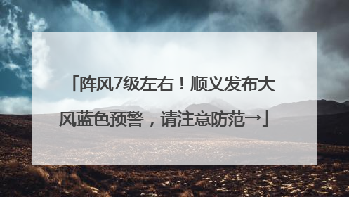 阵风7级左右！顺义发布大风蓝色预警，请注意防范→